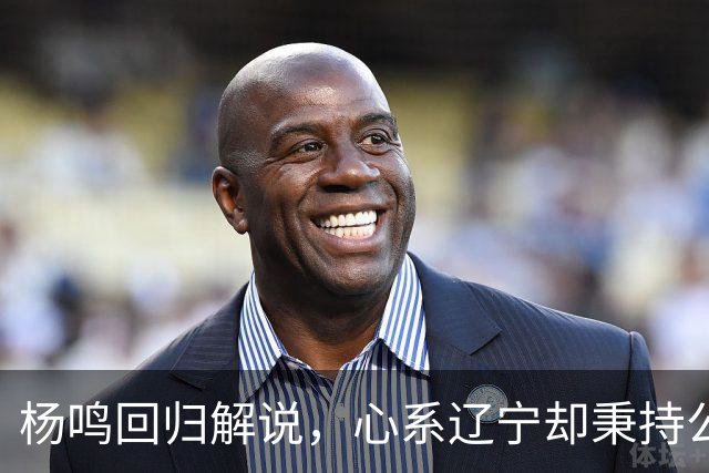 杨鸣回归解说，心系辽宁却秉持公正立场