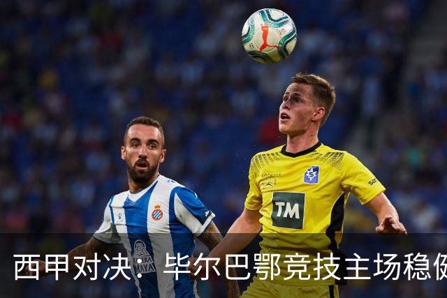 西甲对决：毕尔巴鄂竞技主场稳健，赫塔费客场乏力